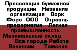 Прессовщик бумажной продукции › Название организации ­ Ворк Форс, ООО › Отрасль предприятия ­ Легкая промышленность › Минимальный оклад ­ 27 000 - Все города Работа » Вакансии   . Томская обл.